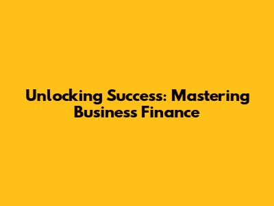 Unlocking Success: Mastering Business Finance