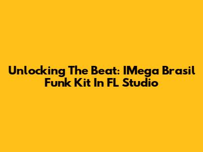 Unlocking The Beat: IMega Brasil Funk Kit In FL Studio