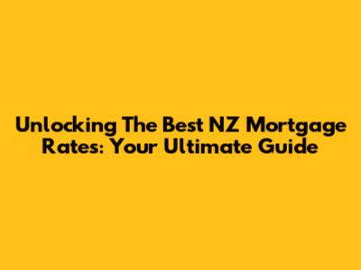Unlocking The Best NZ Mortgage Rates: Your Ultimate Guide