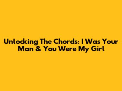 Unlocking The Chords: 'I Was Your Man' & 'You Were My Girl'