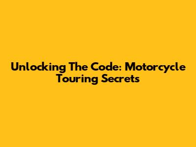 Unlocking The Code: Motorcycle Touring Secrets