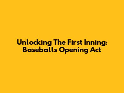 Unlocking The First Inning: Baseball's Opening Act