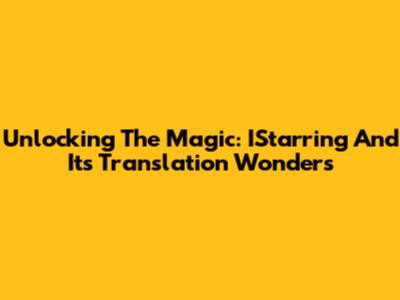 Unlocking The Magic: IStarring And Its Translation Wonders