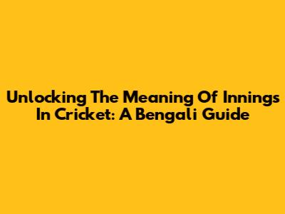 Unlocking The Meaning Of 'Innings' In Cricket: A Bengali Guide