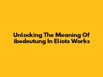 Unlocking The Meaning Of 'ibedeutung' In Eliot's Works