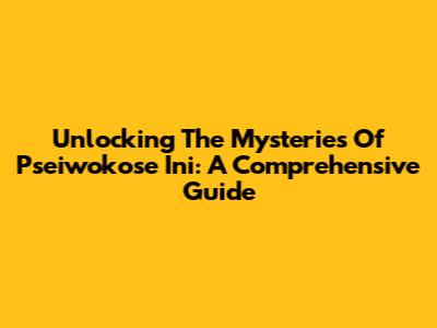 Unlocking The Mysteries Of Pseiwokose Ini: A Comprehensive Guide