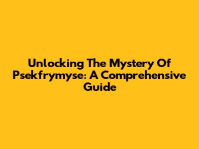 Unlocking The Mystery Of Psekfrymyse: A Comprehensive Guide