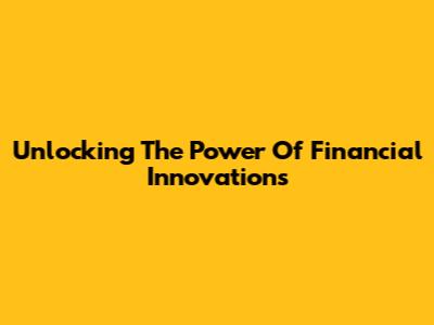 Unlocking The Power Of Financial Innovations