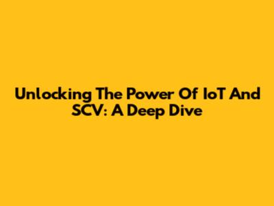 Unlocking The Power Of IoT And SCV: A Deep Dive
