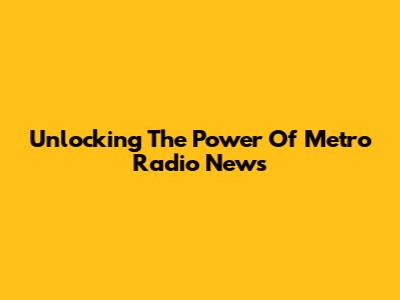 Unlocking The Power Of Metro Radio News