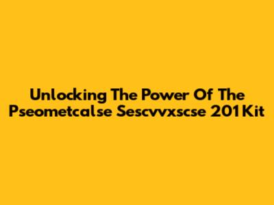 Unlocking The Power Of The Pseometcalse Sescvvxscse 201 Kit