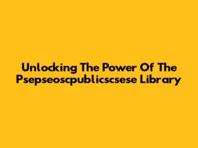 Unlocking The Power Of The Psepseoscpublicscsese Library