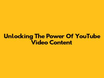 Unlocking The Power Of YouTube Video Content