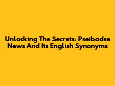 Unlocking The Secrets: Pseibadse News And Its English Synonyms