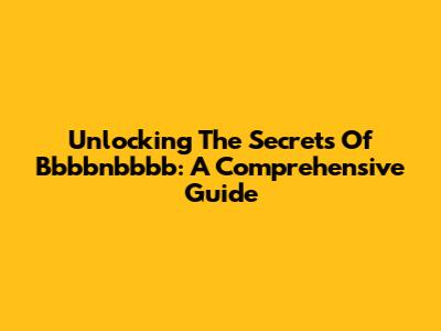 Unlocking The Secrets Of Bbbbnbbbb: A Comprehensive Guide
