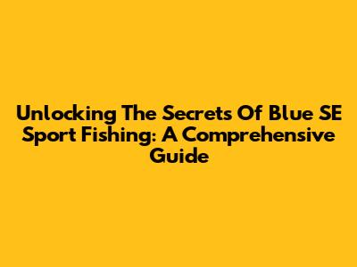 Unlocking The Secrets Of Blue SE Sport Fishing: A Comprehensive Guide