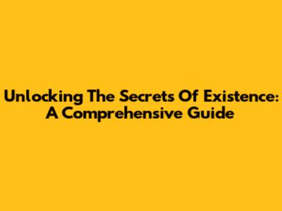 Unlocking The Secrets Of Existence: A Comprehensive Guide