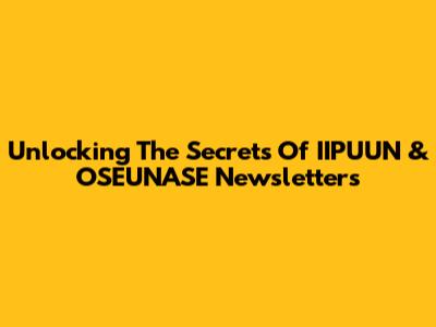Unlocking The Secrets Of IIPUUN & OSEUNASE Newsletters
