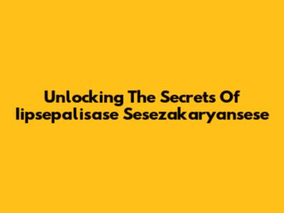 Unlocking The Secrets Of Iipsepalisase Sesezakaryansese