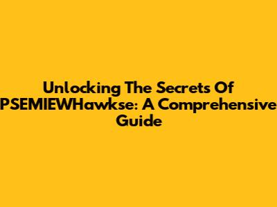 Unlocking The Secrets Of PSEMIEWHawkse: A Comprehensive Guide