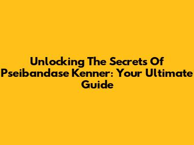 Unlocking The Secrets Of Pseibandase Kenner: Your Ultimate Guide