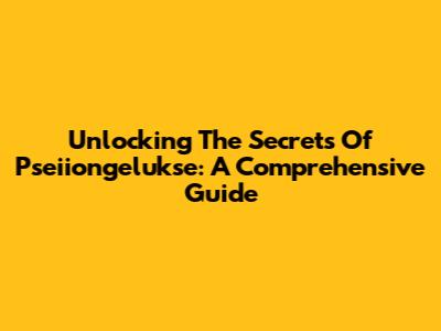 Unlocking The Secrets Of Pseiiongelukse: A Comprehensive Guide