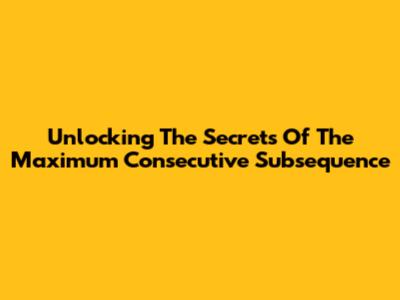 Unlocking The Secrets Of The Maximum Consecutive Subsequence
