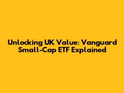 Unlocking UK Value: Vanguard Small-Cap ETF Explained