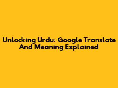 Unlocking Urdu: Google Translate And Meaning Explained
