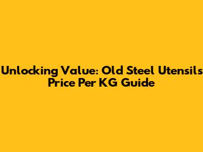 Unlocking Value: Old Steel Utensils Price Per KG Guide