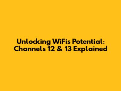 Unlocking WiFi's Potential: Channels 12 & 13 Explained