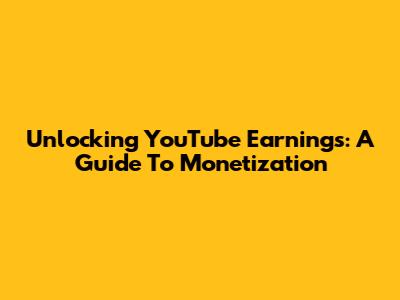 Unlocking YouTube Earnings: A Guide To Monetization