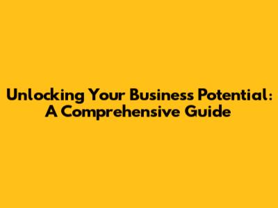 Unlocking Your Business Potential: A Comprehensive Guide