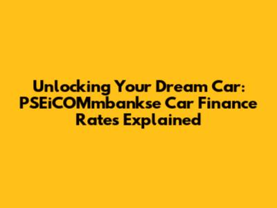 Unlocking Your Dream Car: PSEiCOMmbankse Car Finance Rates Explained