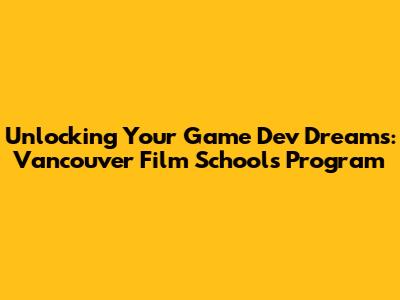 Unlocking Your Game Dev Dreams: Vancouver Film School's Program