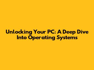 Unlocking Your PC: A Deep Dive Into Operating Systems