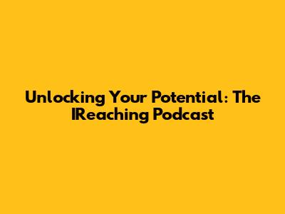 Unlocking Your Potential: The IReaching Podcast