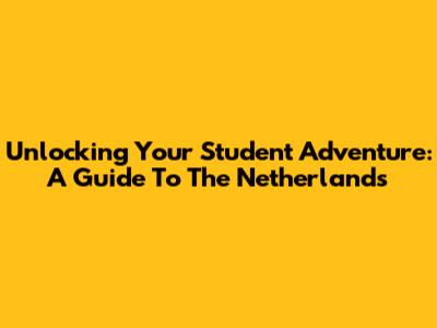Unlocking Your Student Adventure: A Guide To The Netherlands