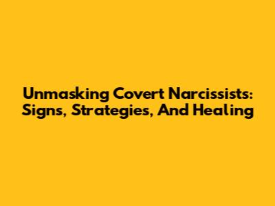 Unmasking Covert Narcissists: Signs, Strategies, And Healing