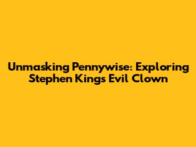 Unmasking Pennywise: Exploring Stephen King's Evil Clown