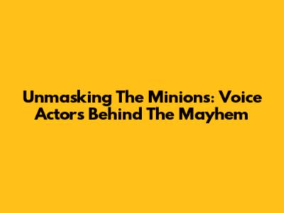Unmasking The Minions: Voice Actors Behind The Mayhem