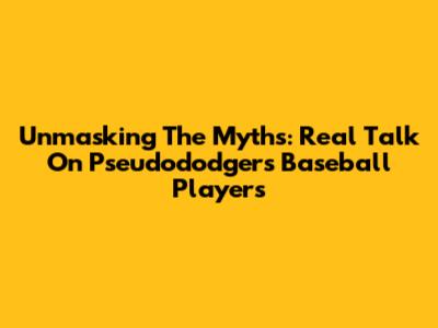 Unmasking The Myths: Real Talk On Pseudododgers Baseball Players