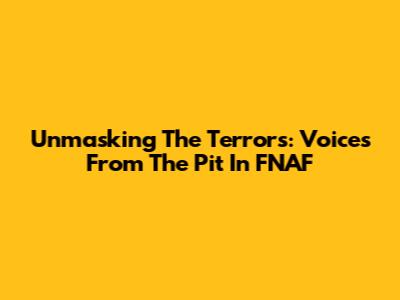 Unmasking The Terrors: Voices From The Pit In FNAF