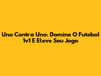 Uno Contra Uno: Domine O Futebol 1v1 E Eleve Seu Jogo