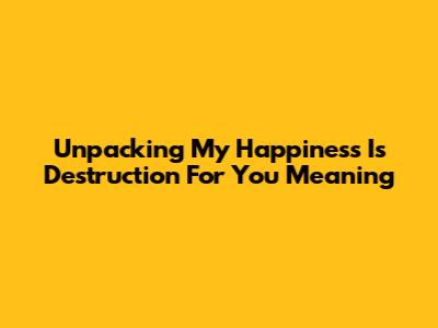 Unpacking "My Happiness Is Destruction For You" Meaning