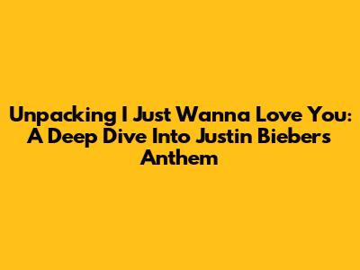 Unpacking 'I Just Wanna Love You': A Deep Dive Into Justin Bieber's Anthem