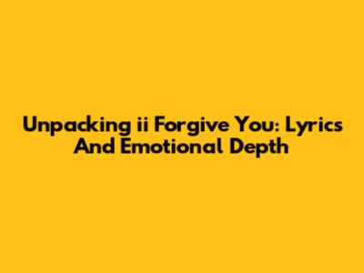 Unpacking 'ii Forgive You': Lyrics And Emotional Depth