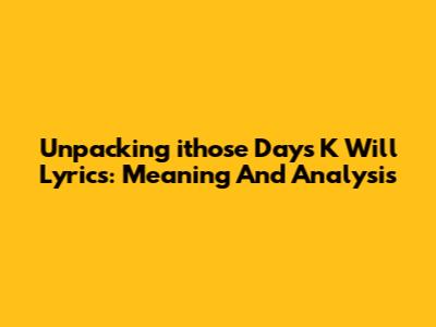 Unpacking 'ithose Days K Will' Lyrics: Meaning And Analysis