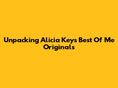 Unpacking Alicia Keys' 'Best Of Me' Originals
