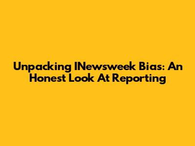 Unpacking INewsweek Bias: An Honest Look At Reporting